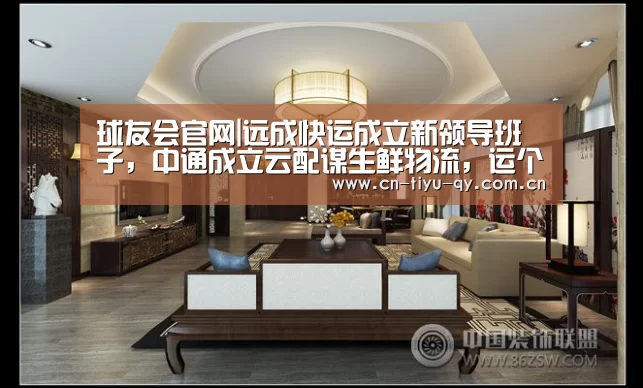 球友会官网|远成快运成立新领导班子,中通成立云配谋生鲜物流,运个货创始人谈资本力...(图1) 球友会
